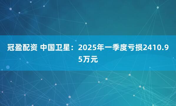 冠盈配资 中国卫星：2025年一季度亏损2410.95万元