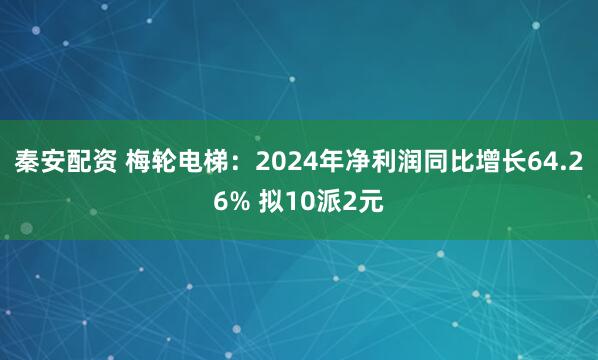 秦安配资 梅轮电梯：2024年净利润同比增长64.26% 拟10派2元