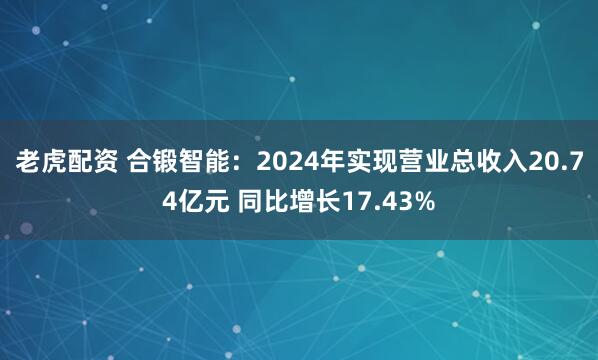 老虎配资 合锻智能：2024年实现营业总收入20.74亿元 同比增长17.43%