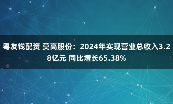 粤友钱配资 莫高股份：2024年实现营业总收入3.28亿元 同比增长65.38%
