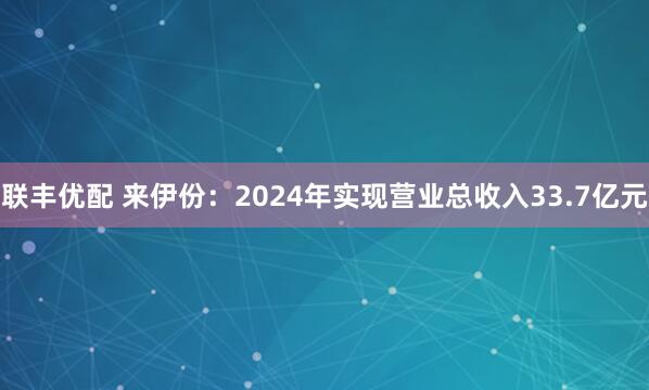 联丰优配 来伊份：2024年实现营业总收入33.7亿元