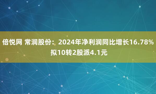 倍悦网 常润股份：2024年净利润同比增长16.78% 拟10转2股派4.1元