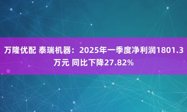 万隆优配 泰瑞机器：2025年一季度净利润1801.3万元 同比下降27.82%