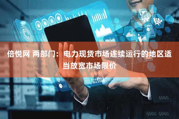 倍悦网 两部门：电力现货市场连续运行的地区适当放宽市场限价