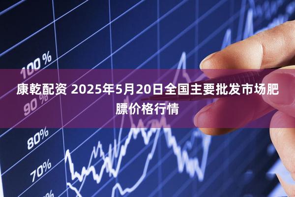 康乾配资 2025年5月20日全国主要批发市场肥膘价格行情