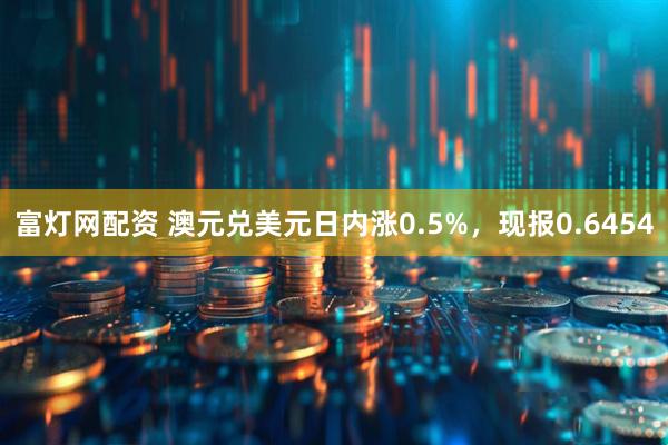 富灯网配资 澳元兑美元日内涨0.5%，现报0.6454