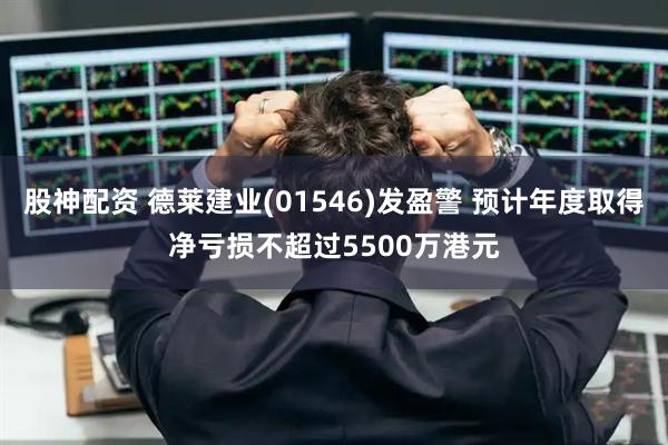 股神配资 德莱建业(01546)发盈警 预计年度取得净亏损不超过5500万港元