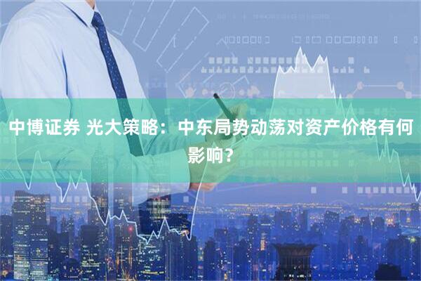 中博证券 光大策略：中东局势动荡对资产价格有何影响？