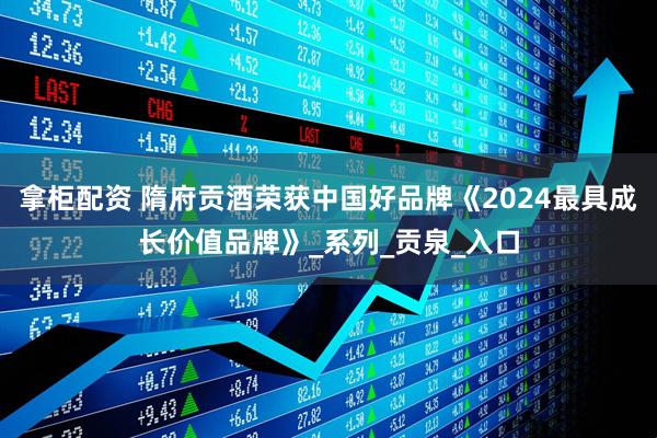 拿柜配资 隋府贡酒荣获中国好品牌《2024最具成长价值品牌》_系列_贡泉_入口