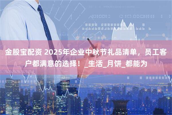 金股宝配资 2025年企业中秋节礼品清单，员工客户都满意的选择！_生活_月饼_都能为