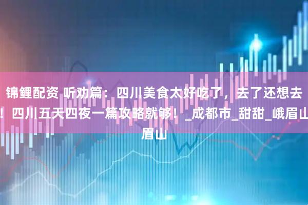 锦鲤配资 听劝篇：四川美食太好吃了，去了还想去！四川五天四夜一篇攻略就够！_成都市_甜甜_峨眉山