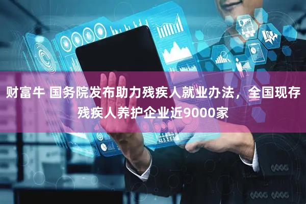 财富牛 国务院发布助力残疾人就业办法，全国现存残疾人养护企业近9000家