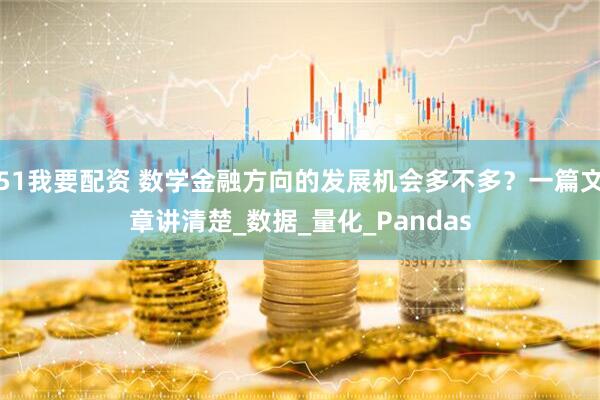 51我要配资 数学金融方向的发展机会多不多？一篇文章讲清楚_数据_量化_Pandas