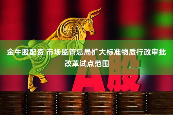 金牛股配资 市场监管总局扩大标准物质行政审批改革试点范围