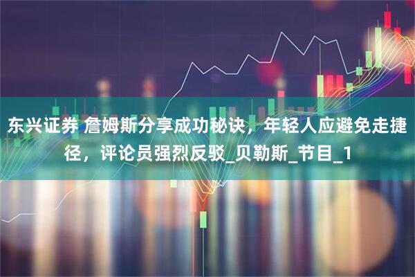 东兴证券 詹姆斯分享成功秘诀，年轻人应避免走捷径，评论员强烈反驳_贝勒斯_节目_1