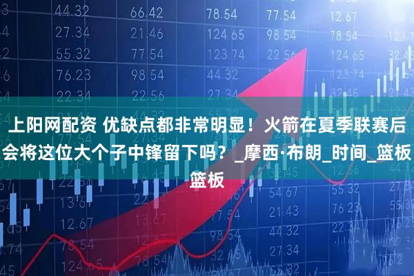 上阳网配资 优缺点都非常明显！火箭在夏季联赛后会将这位大个子中锋留下吗？_摩西·布朗_时间_篮板