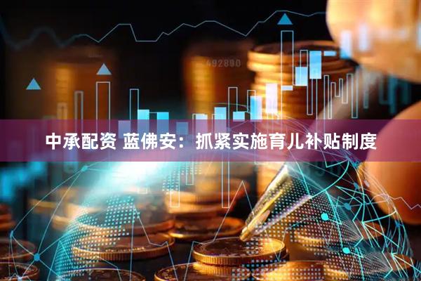 中承配资 蓝佛安：抓紧实施育儿补贴制度