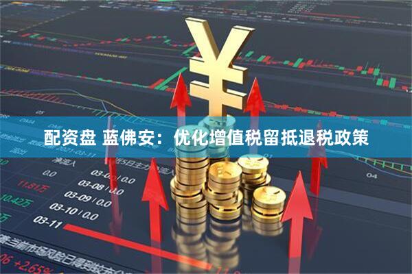 配资盘 蓝佛安：优化增值税留抵退税政策