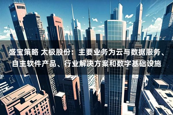盛宝策略 太极股份：主要业务为云与数据服务、自主软件产品、行业解决方案和数字基础设施