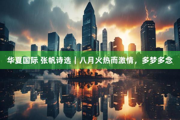 华夏国际 张帆诗选｜八月火热而激情，多梦多念