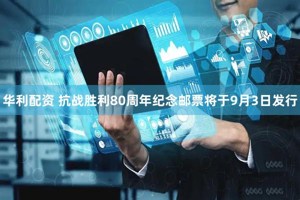 华利配资 抗战胜利80周年纪念邮票将于9月3日发行