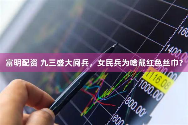 富明配资 九三盛大阅兵，女民兵为啥戴红色丝巾？