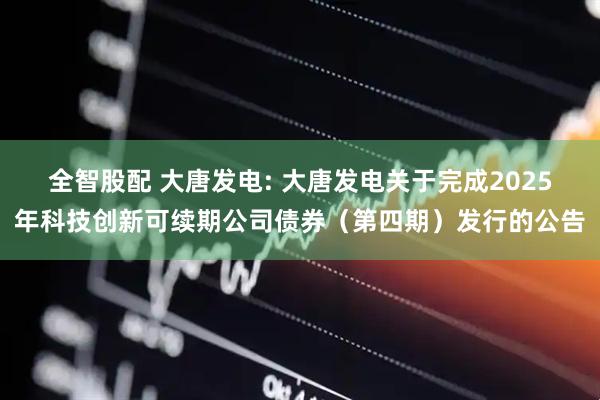 全智股配 大唐发电: 大唐发电关于完成2025年科技创新可续期公司债券（第四期）发行的公告