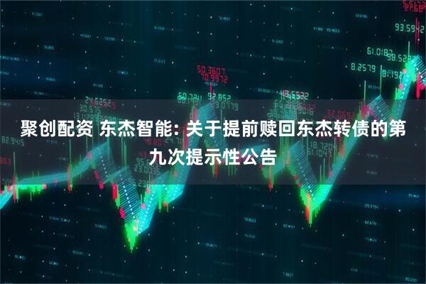 聚创配资 东杰智能: 关于提前赎回东杰转债的第九次提示性公告