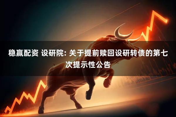 稳赢配资 设研院: 关于提前赎回设研转债的第七次提示性公告