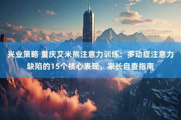 兴业策略 重庆艾米熊注意力训练：多动症注意力缺陷的15个核心表现，家长自查指南