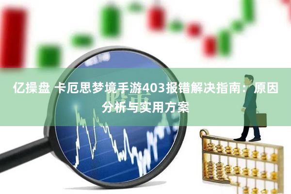 亿操盘 卡厄思梦境手游403报错解决指南：原因分析与实用方案