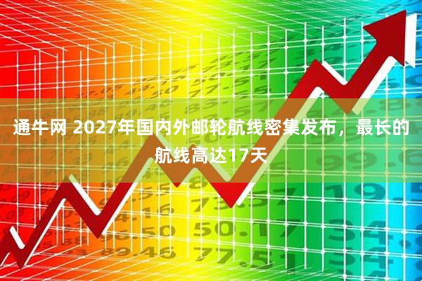 通牛网 2027年国内外邮轮航线密集发布，最长的航线高达17天